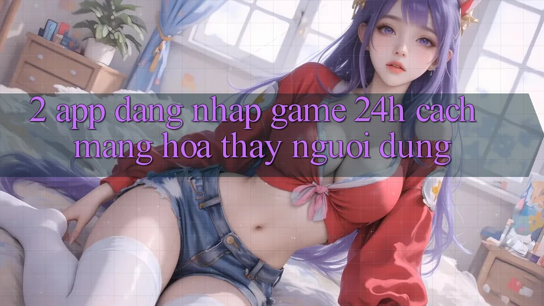 2. App Đăng Nhập Game 24h: Cách Mạng Hóa Thấy Người Dùng