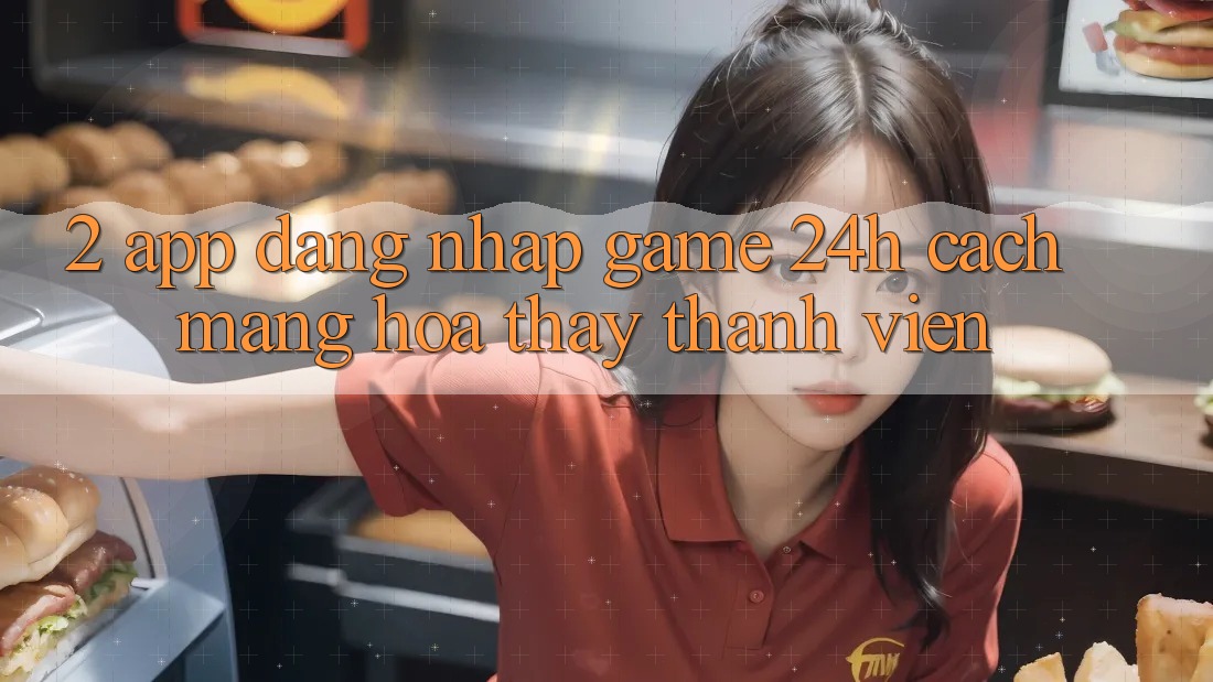 2. App Đăng Nhập Game 24h: Cách Mạng Hóa Thấy Thành viên