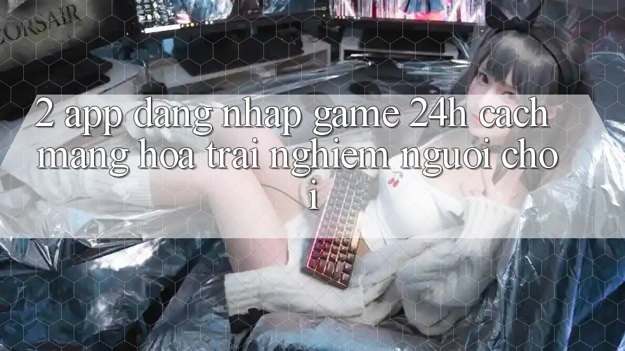 2. App Đăng nhập Game 24h: Cách Mạng Hóa Trải Nghiệm Người chơi