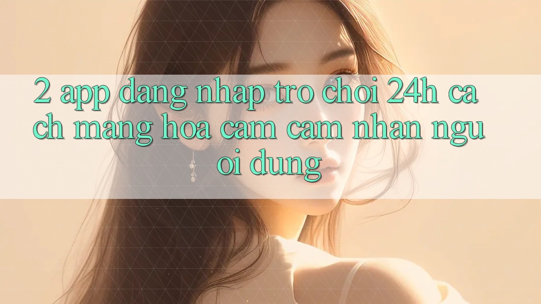 2. App Đăng Nhập Trò chơi 24h: Cách Mạng Hóa Cảm cảm nhận Người Dùng