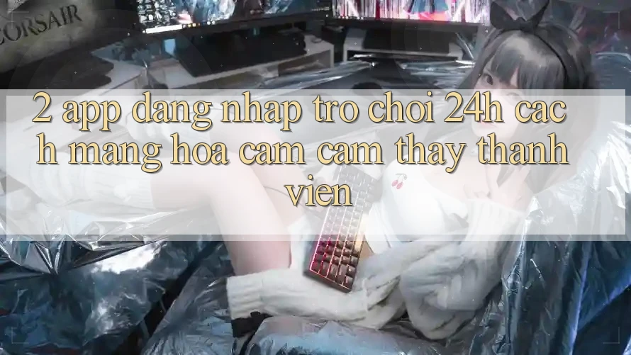 2. App Đăng Nhập Trò chơi 24h: Cách Mạng Hóa Cảm cảm thấy Thành viên