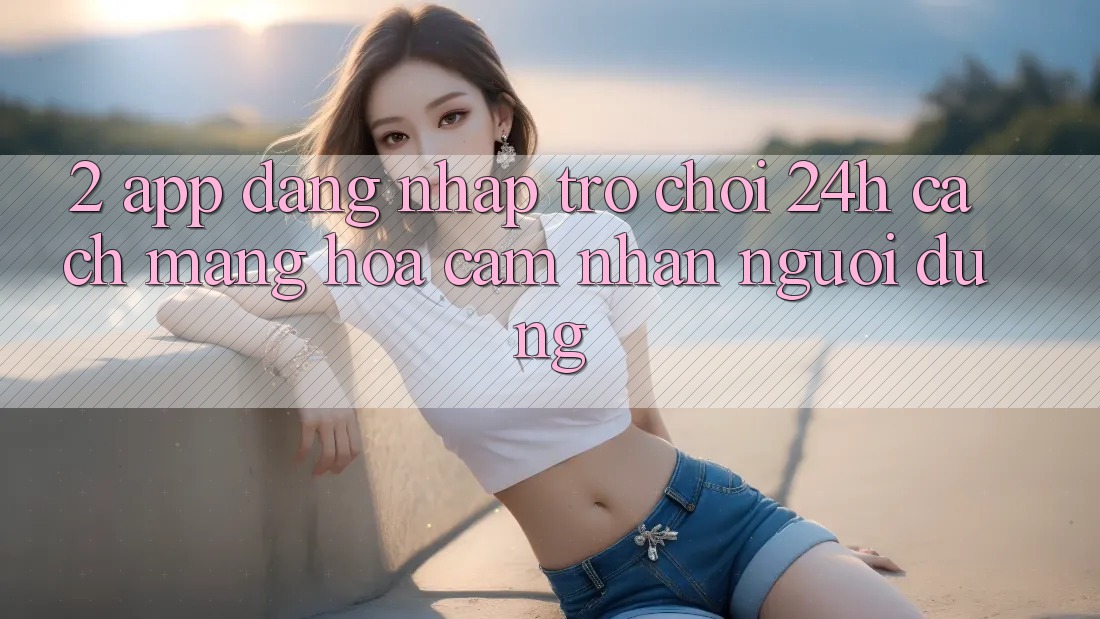 2. App Đăng Nhập Trò chơi 24h: Cách Mạng Hóa Cảm nhận Người Dùng