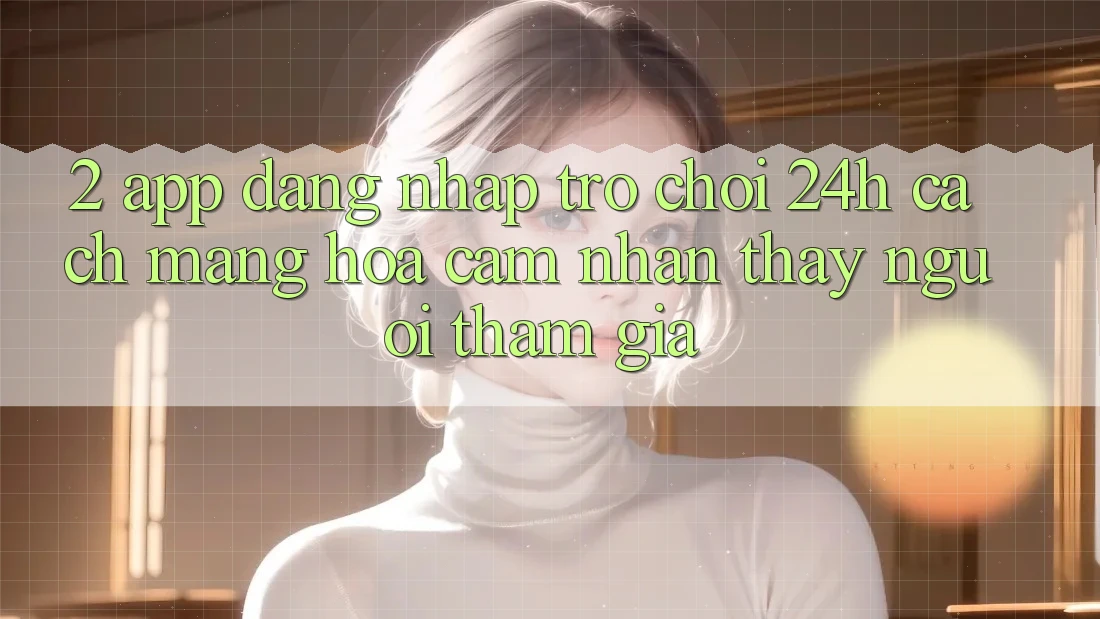 2. App Đăng Nhập Trò chơi 24h: Cách Mạng Hóa Cảm nhận thấy Người tham gia
