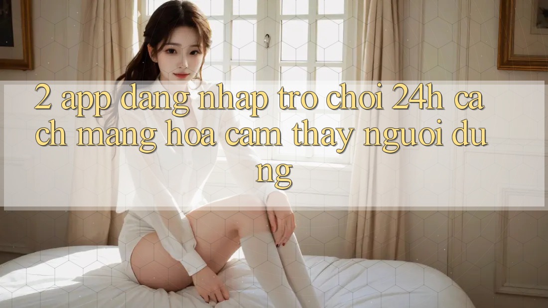 2. App Đăng Nhập Trò chơi 24h: Cách Mạng Hóa Cảm thấy Người Dùng 2. App Đăng Nhập Trò chơi 24h: Cách Mạng Hóa Cảm thấy Người Dùng