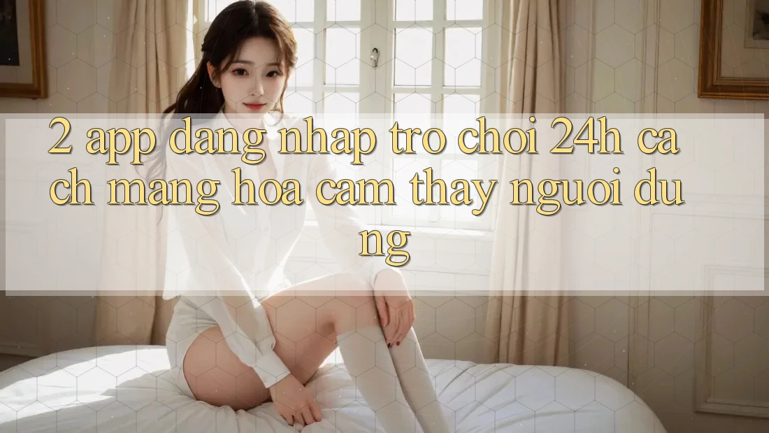 2. App Đăng Nhập Trò chơi 24h: Cách Mạng Hóa Cảm thấy Người Dùng 2. App Đăng Nhập Trò chơi 24h: Cách Mạng Hóa Cảm thấy Người Dùng