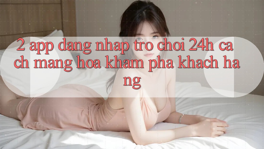 2. App Đăng Nhập Trò chơi 24h: Cách Mạng Hóa Khám phá Khách hàng