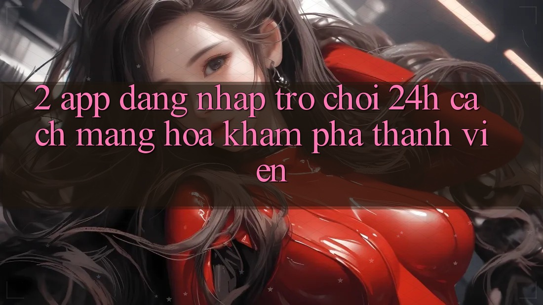 2. App Đăng Nhập Trò chơi 24h: Cách Mạng Hóa Khám phá Thành viên