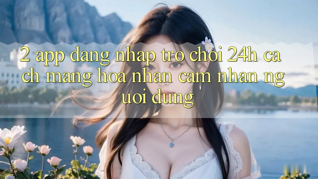 2. App Đăng Nhập Trò chơi 24h: Cách Mạng Hóa Nhận cảm nhận Người Dùng