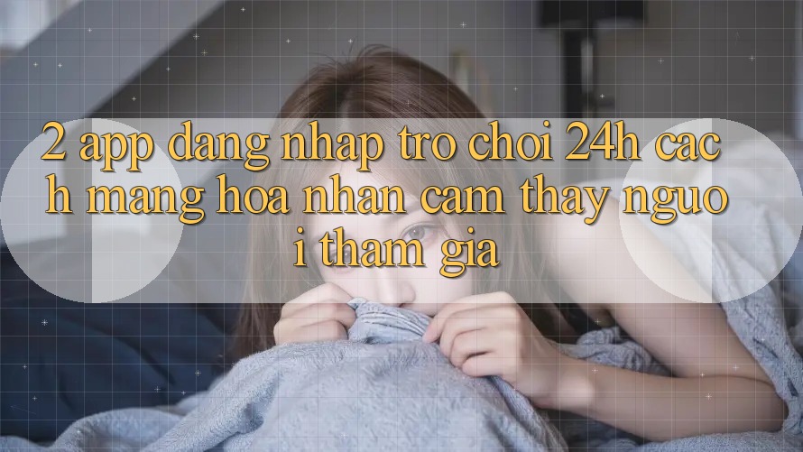 2. App Đăng Nhập Trò chơi 24h: Cách Mạng Hóa Nhận cảm thấy Người tham gia