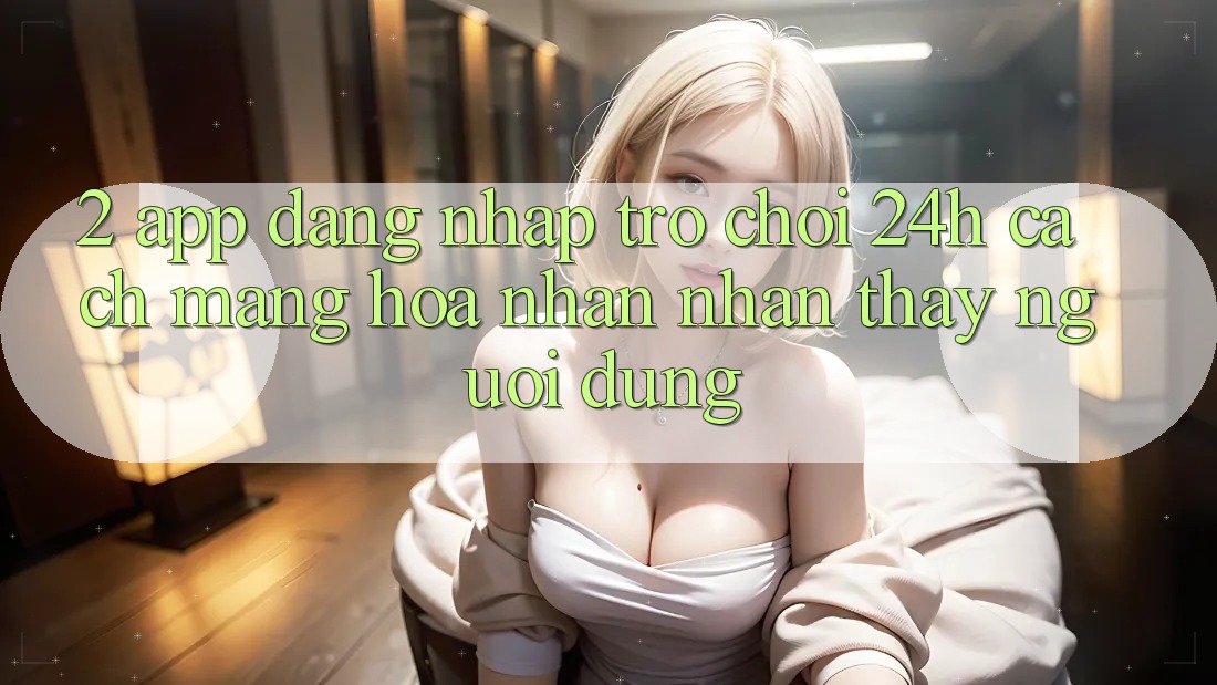 2. App Đăng Nhập Trò chơi 24h: Cách Mạng Hóa Nhận nhận thấy Người Dùng