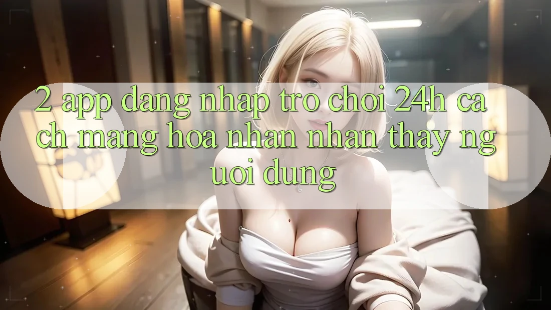 2. App Đăng Nhập Trò chơi 24h: Cách Mạng Hóa Nhận nhận thấy Người Dùng