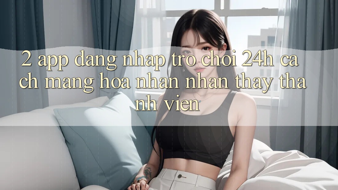 2. App Đăng Nhập Trò chơi 24h: Cách Mạng Hóa Nhận nhận thấy Thành viên
