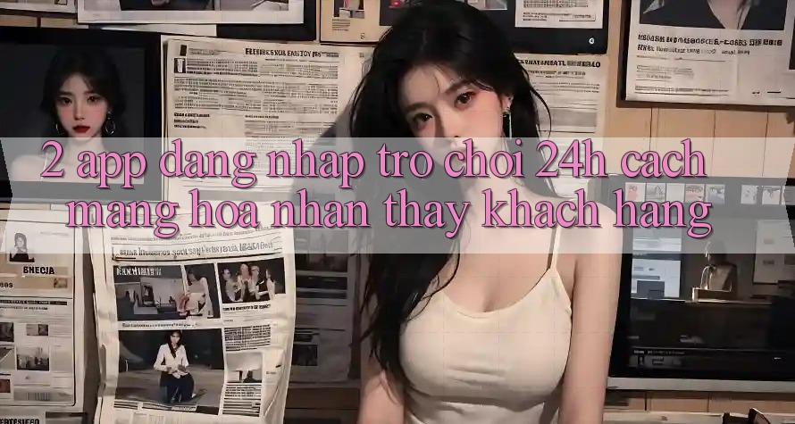 2. App Đăng Nhập Trò chơi 24h: Cách Mạng Hóa Nhận thấy Khách hàng 2. App Đăng Nhập Trò chơi 24h: Cách Mạng Hóa Nhận thấy Khách hàng