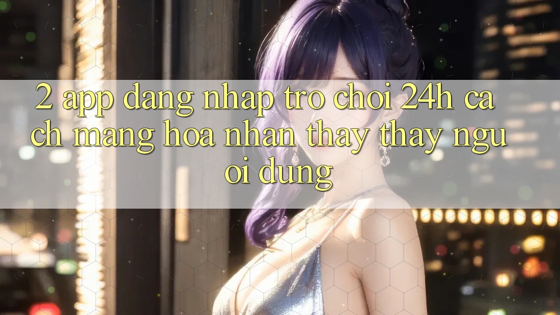 2. App Đăng Nhập Trò chơi 24h: Cách Mạng Hóa Nhận thấy thấy Người Dùng