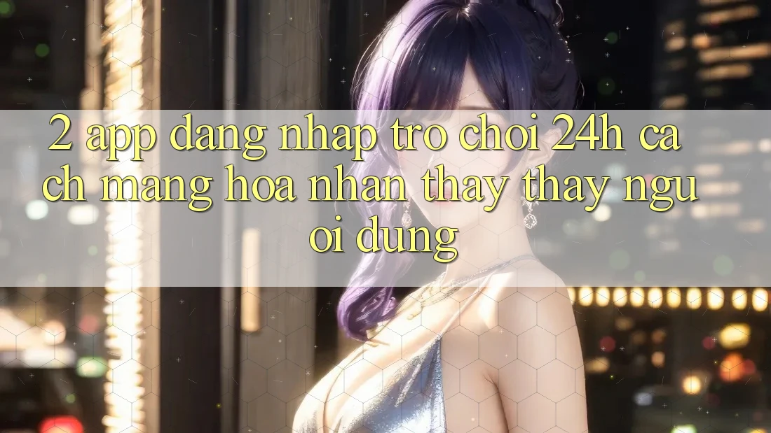 2. App Đăng Nhập Trò chơi 24h: Cách Mạng Hóa Nhận thấy thấy Người Dùng