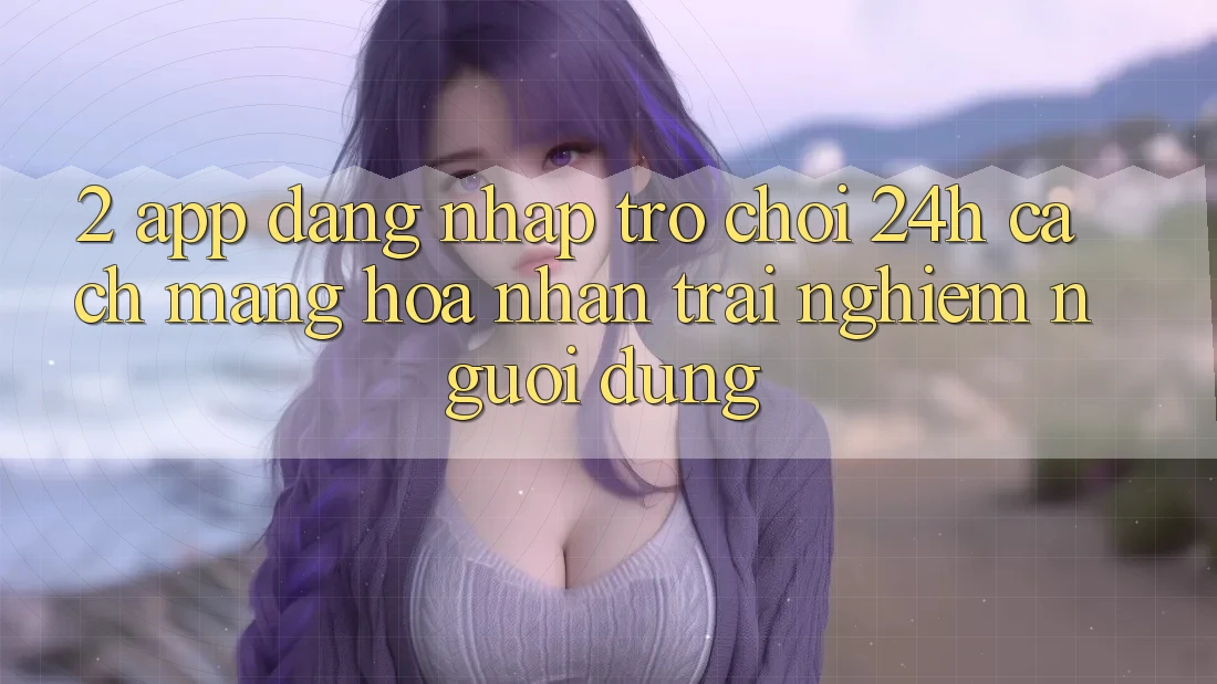 2. App Đăng Nhập Trò chơi 24h: Cách Mạng Hóa Nhận trải nghiệm Người Dùng 2. App Đăng Nhập Trò chơi 24h: Cách Mạng Hóa Nhận trải nghiệm Người Dùng