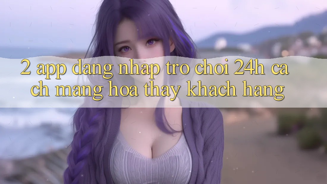 2. App Đăng Nhập Trò chơi 24h: Cách Mạng Hóa Thấy Khách hàng