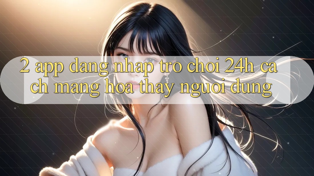 2. App Đăng nhập Trò chơi 24h: Cách Mạng Hóa Thấy Người Dùng 2. App Đăng nhập Trò chơi 24h: Cách Mạng Hóa Thấy Người Dùng