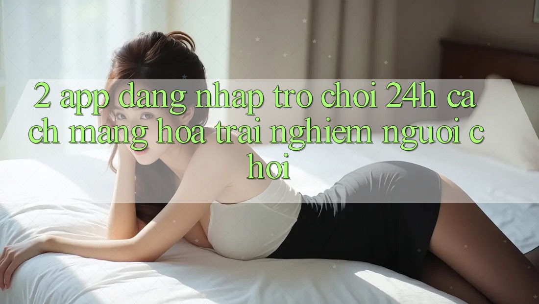 2. App Đăng Nhập Trò chơi 24h: Cách Mạng Hóa Trải Nghiệm Người chơi