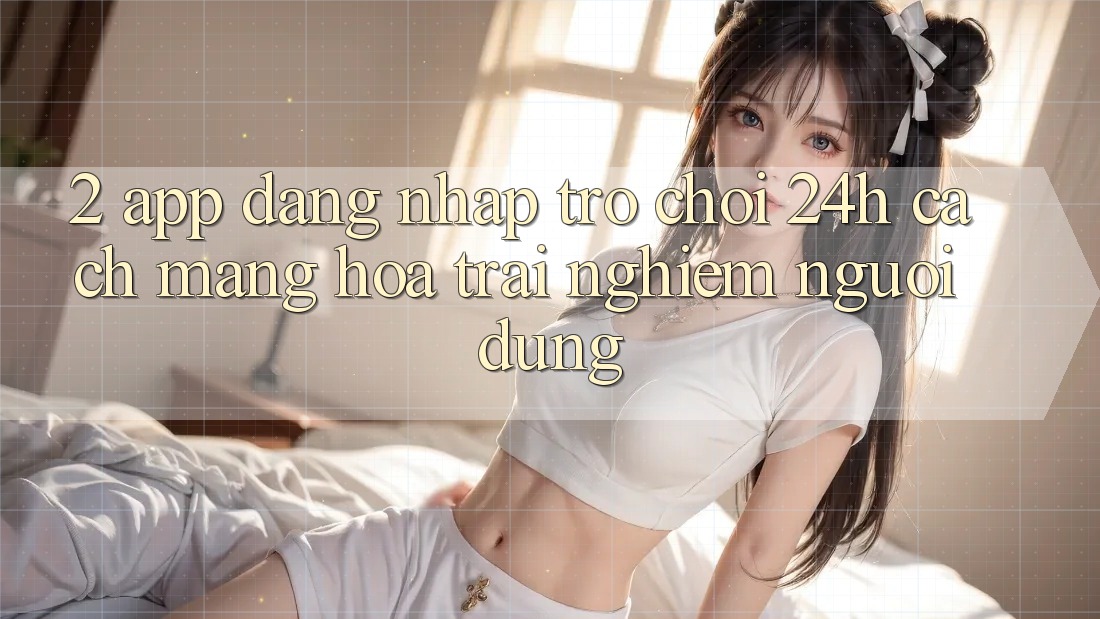 2. App Đăng Nhập Trò chơi 24h: Cách Mạng Hóa Trải Nghiệm Người Dùng 2. App Đăng Nhập Trò chơi 24h: Cách Mạng Hóa Trải Nghiệm Người Dùng