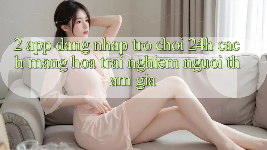 2. App Đăng Nhập Trò chơi 24h: Cách Mạng Hóa Trải Nghiệm Người tham gia 2. App Đăng Nhập Trò chơi 24h: Cách Mạng Hóa Trải Nghiệm Người tham gia