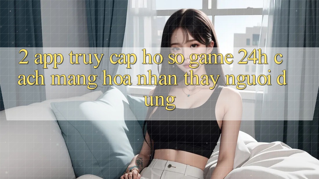 2. App Truy cập hồ sơ Game 24h: Cách Mạng Hóa Nhận thấy Người Dùng