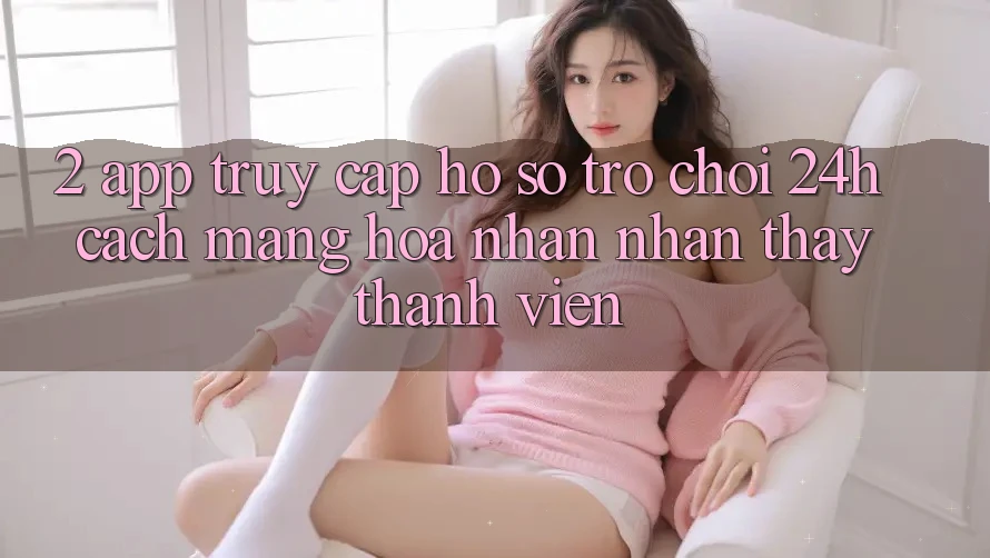 2. App Truy cập hồ sơ Trò chơi 24h: Cách Mạng Hóa Nhận nhận thấy Thành viên