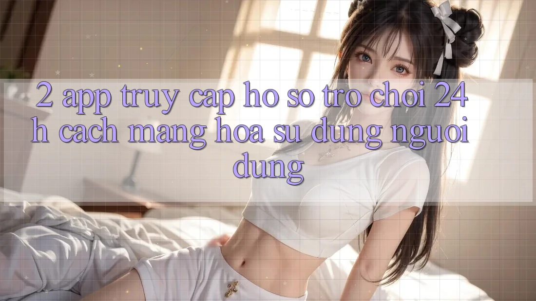 2. App Truy cập hồ sơ Trò chơi 24h: Cách Mạng Hóa Sử dụng Người Dùng 2. App Truy cập hồ sơ Trò chơi 24h: Cách Mạng Hóa Sử dụng Người Dùng