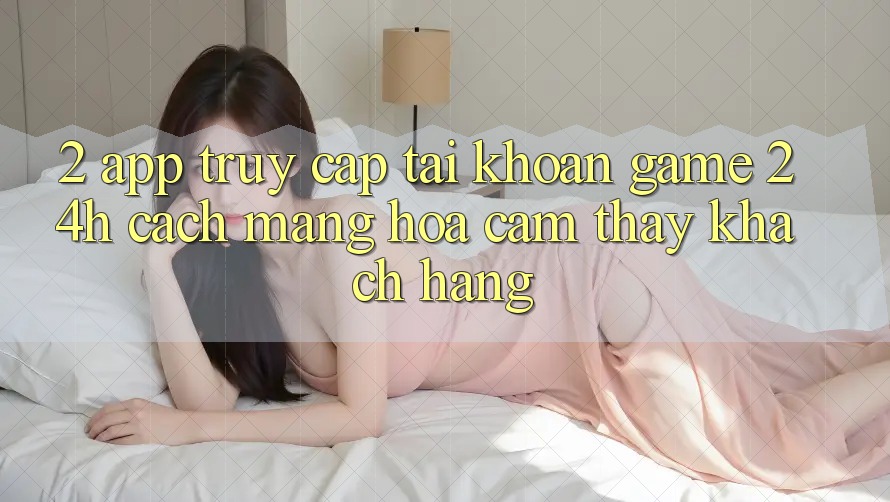 2. App Truy cập tài khoản Game 24h: Cách Mạng Hóa Cảm thấy Khách hàng 2. App Truy cập tài khoản Game 24h: Cách Mạng Hóa Cảm thấy Khách hàng