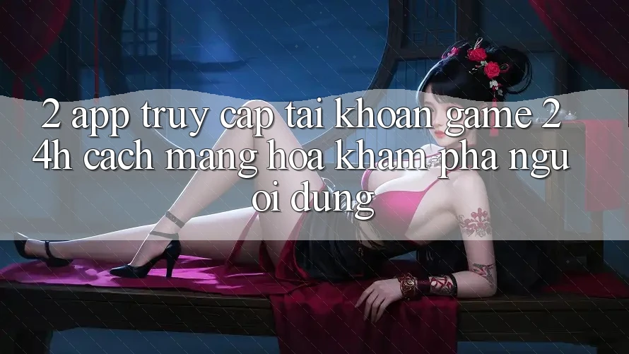 2. App Truy cập tài khoản Game 24h: Cách Mạng Hóa Khám phá Người Dùng 2. App Truy cập tài khoản Game 24h: Cách Mạng Hóa Khám phá Người Dùng