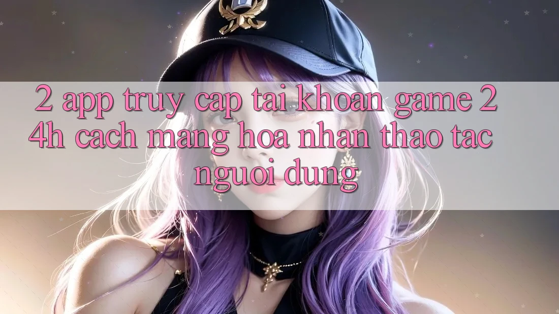 2. App Truy cập tài khoản Game 24h: Cách Mạng Hóa Nhận thao tác Người Dùng