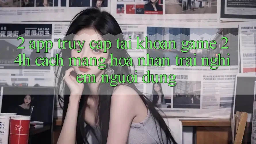 2. App Truy cập tài khoản Game 24h: Cách Mạng Hóa Nhận trải nghiệm Người Dùng