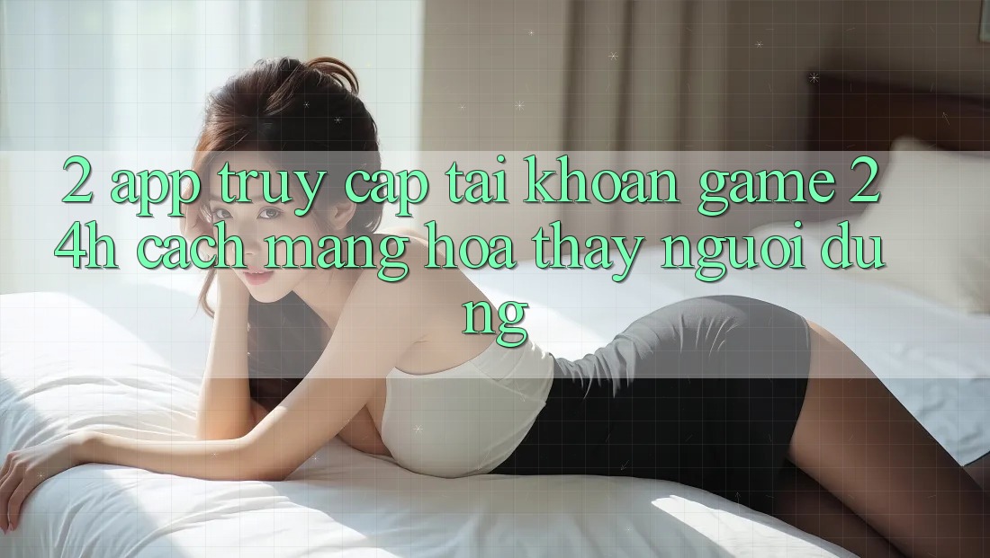 2. App Truy cập tài khoản Game 24h: Cách Mạng Hóa Thấy Người Dùng