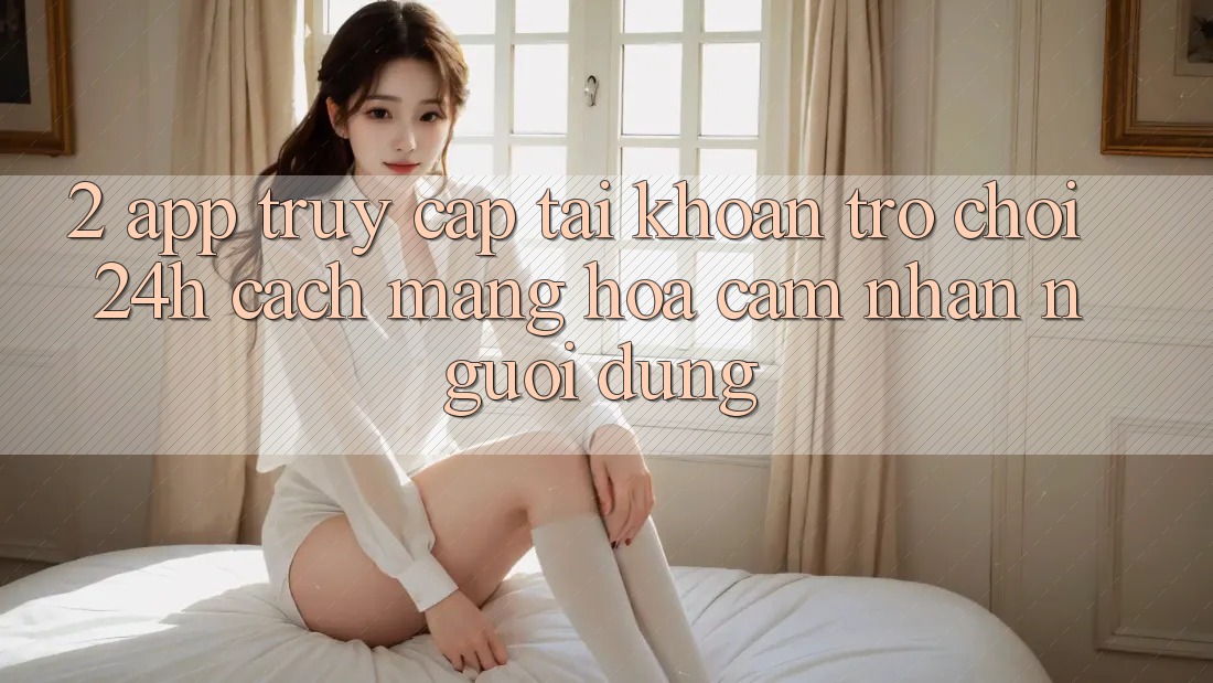 2. App Truy cập tài khoản Trò chơi 24h: Cách Mạng Hóa Cảm nhận Người Dùng 2. App Truy cập tài khoản Trò chơi 24h: Cách Mạng Hóa Cảm nhận Người Dùng