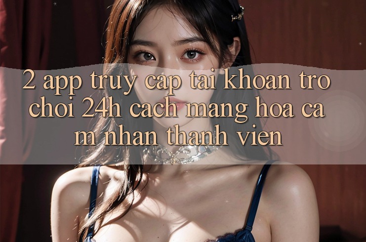 2. App Truy cập tài khoản Trò chơi 24h: Cách Mạng Hóa Cảm nhận Thành viên 2. App Truy cập tài khoản Trò chơi 24h: Cách Mạng Hóa Cảm nhận Thành viên