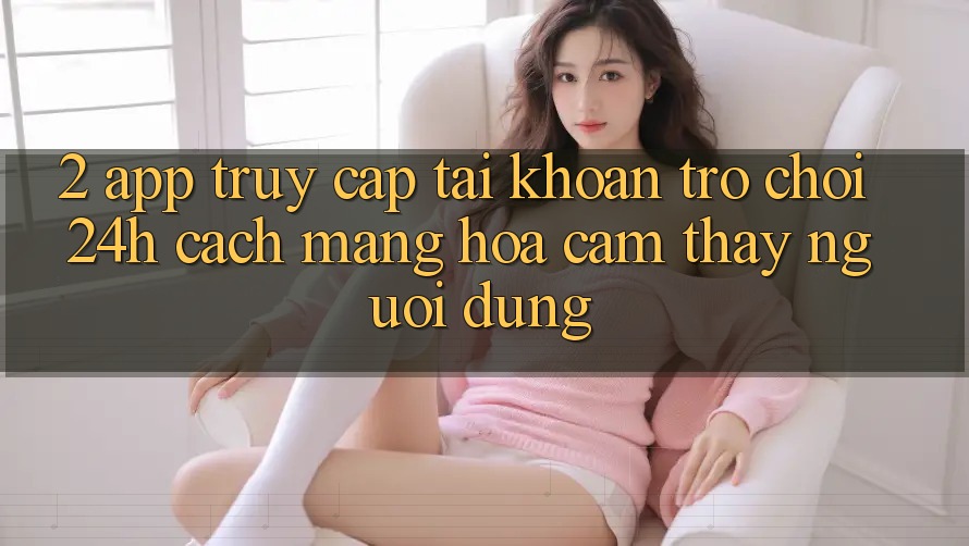 2. App Truy cập tài khoản Trò chơi 24h: Cách Mạng Hóa Cảm thấy Người Dùng 2. App Truy cập tài khoản Trò chơi 24h: Cách Mạng Hóa Cảm thấy Người Dùng