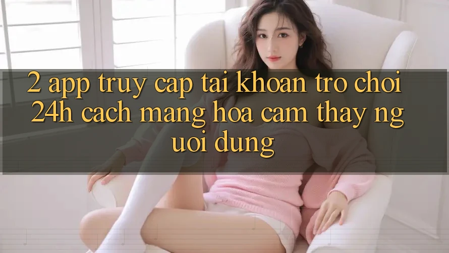 2. App Truy cập tài khoản Trò chơi 24h: Cách Mạng Hóa Cảm thấy Người Dùng