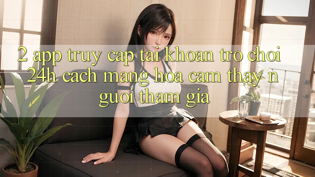2. App Truy cập tài khoản Trò chơi 24h: Cách Mạng Hóa Cảm thấy Người tham gia
