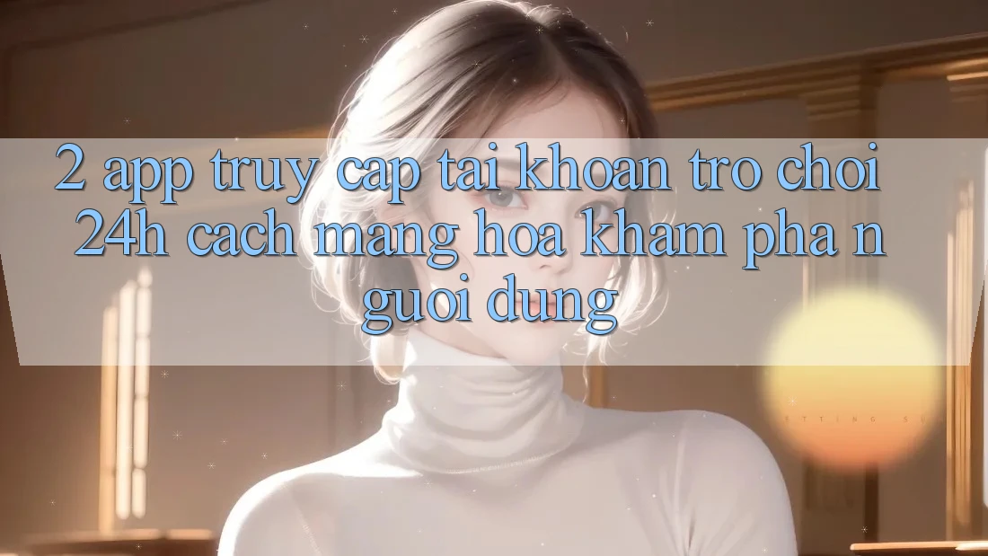 2. App Truy cập tài khoản Trò chơi 24h: Cách Mạng Hóa Khám phá Người Dùng