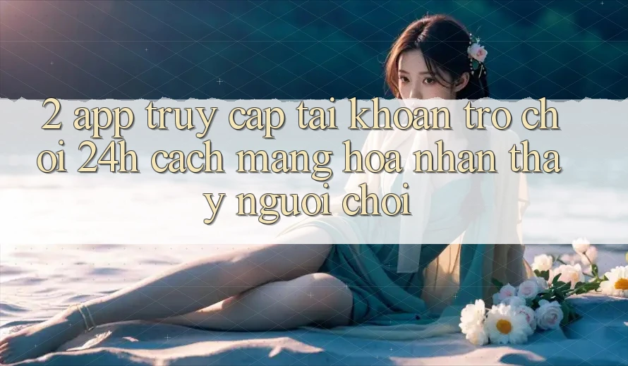 2. App Truy cập tài khoản Trò chơi 24h: Cách Mạng Hóa Nhận thấy Người chơi