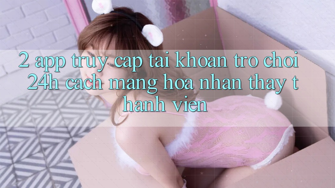 2. App Truy cập tài khoản Trò chơi 24h: Cách Mạng Hóa Nhận thấy Thành viên