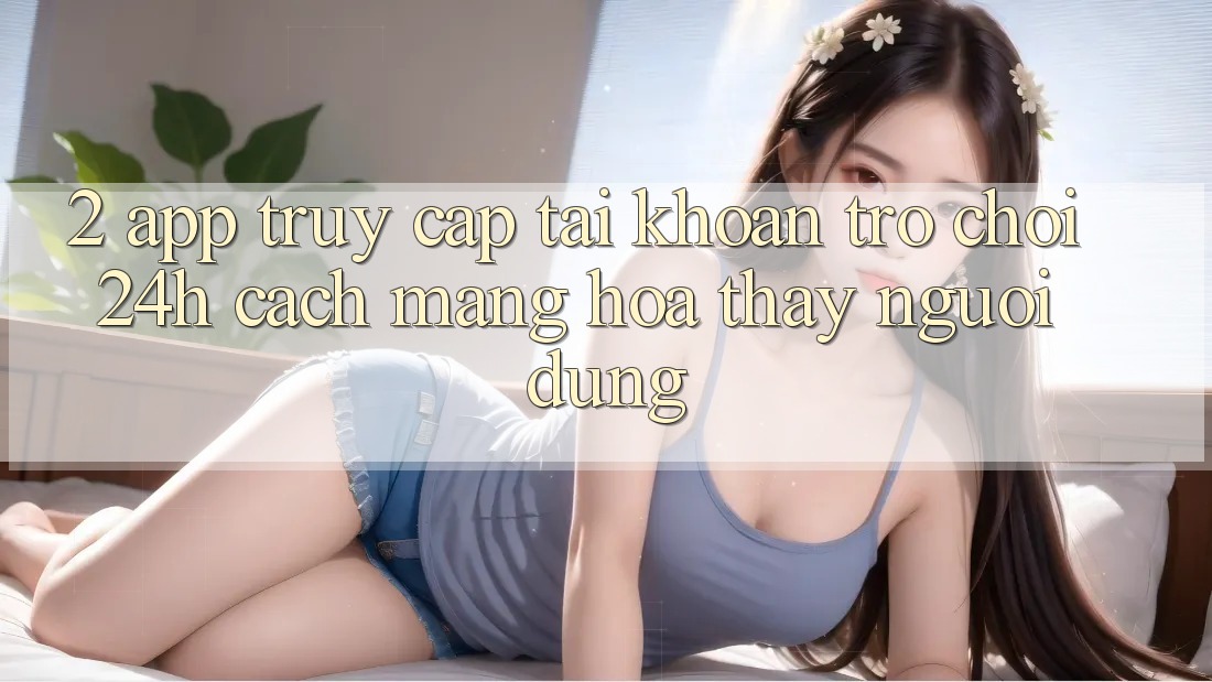 2. App Truy cập tài khoản Trò chơi 24h: Cách Mạng Hóa Thấy Người Dùng