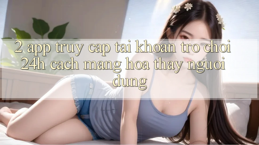 2. App Truy cập tài khoản Trò chơi 24h: Cách Mạng Hóa Thấy Người Dùng