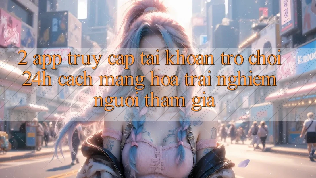 2. App Truy cập tài khoản Trò chơi 24h: Cách Mạng Hóa Trải nghiệm Người tham gia 2. App Truy cập tài khoản Trò chơi 24h: Cách Mạng Hóa Trải nghiệm Người tham gia