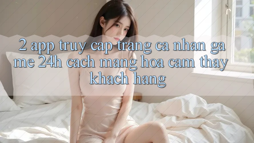 2. App Truy cập trang cá nhân Game 24h: Cách Mạng Hóa Cảm thấy Khách hàng 2. App Truy cập trang cá nhân Game 24h: Cách Mạng Hóa Cảm thấy Khách hàng