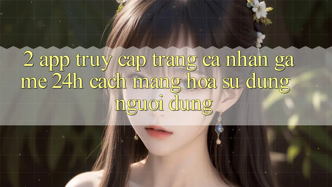 2. App Truy cập trang cá nhân Game 24h: Cách Mạng Hóa Sử dụng Người Dùng
