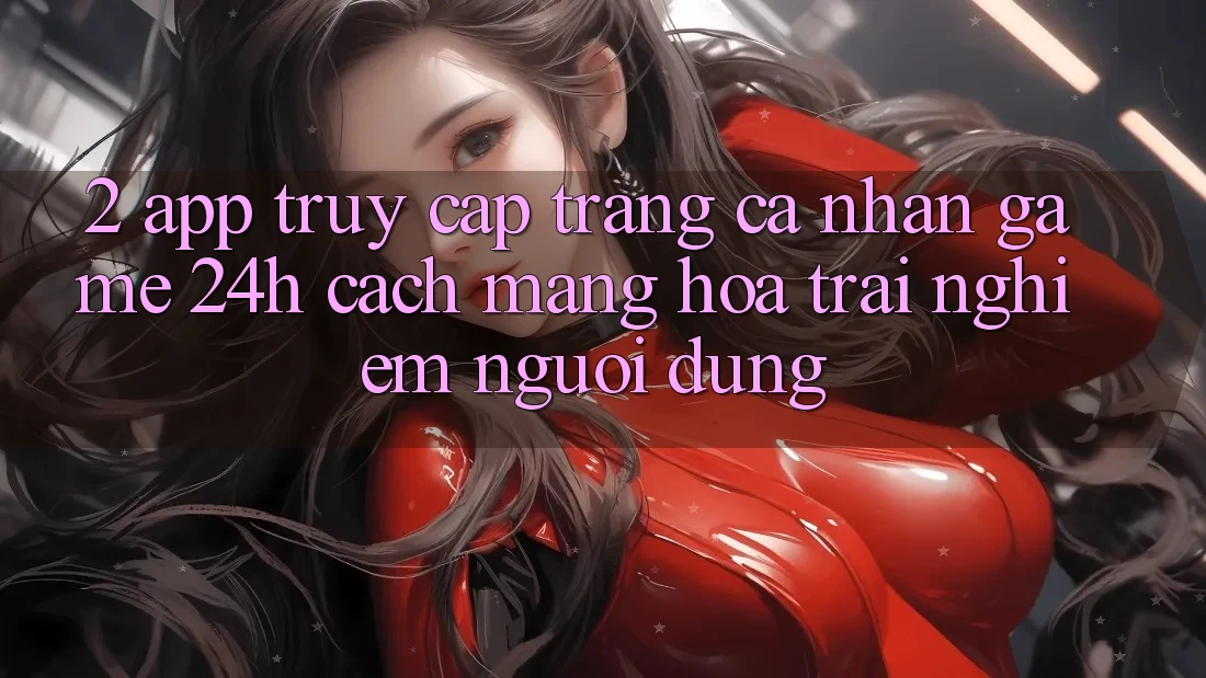 2. App Truy cập trang cá nhân Game 24h: Cách Mạng Hóa Trải Nghiệm Người Dùng