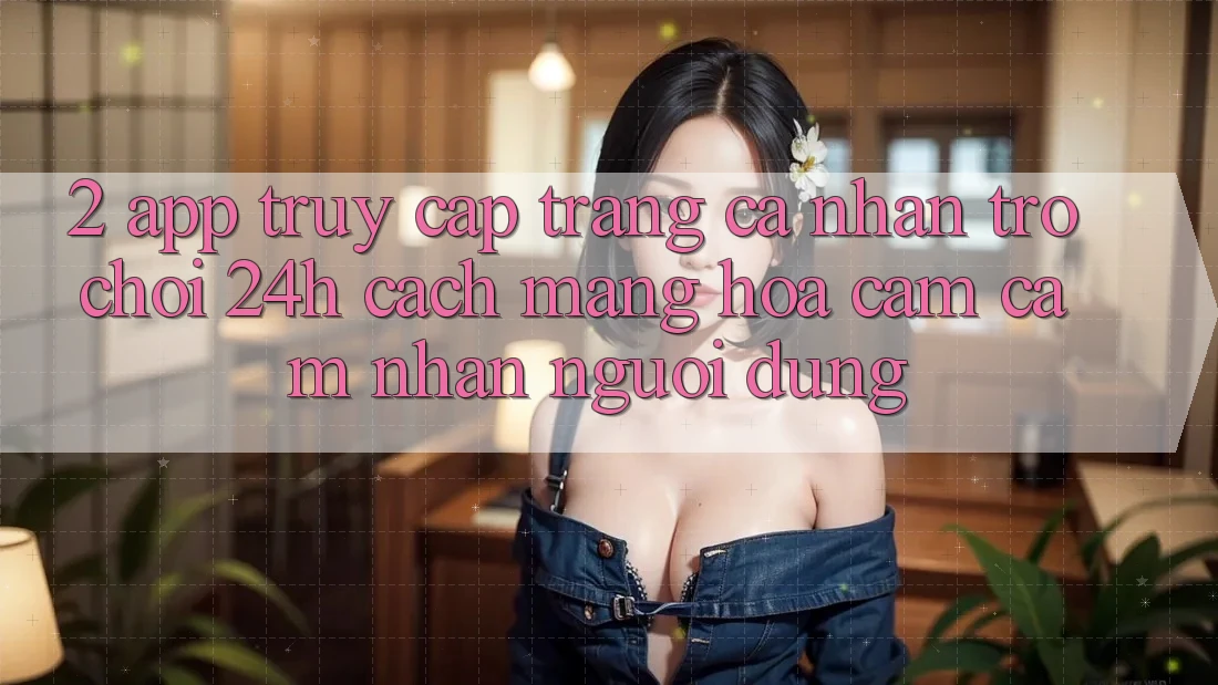 2. App Truy cập trang cá nhân Trò chơi 24h: Cách Mạng Hóa Cảm cảm nhận Người Dùng