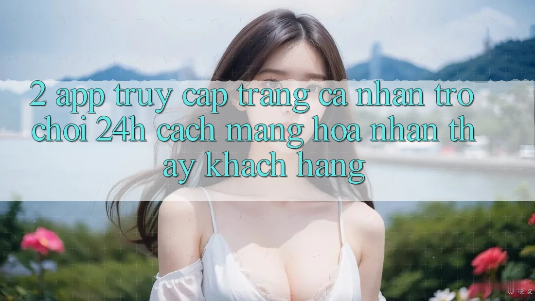 2. App Truy cập trang cá nhân Trò chơi 24h: Cách Mạng Hóa Nhận thấy Khách hàng