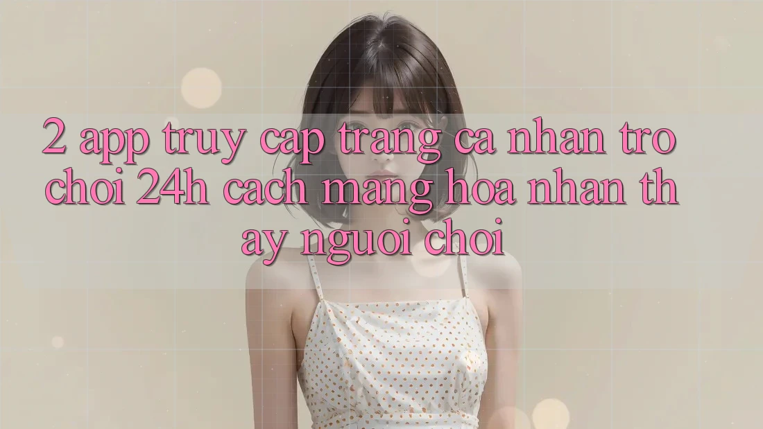 2. App Truy cập trang cá nhân Trò chơi 24h: Cách Mạng Hóa Nhận thấy Người chơi